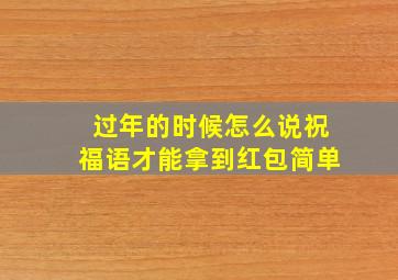 过年的时候怎么说祝福语才能拿到红包简单