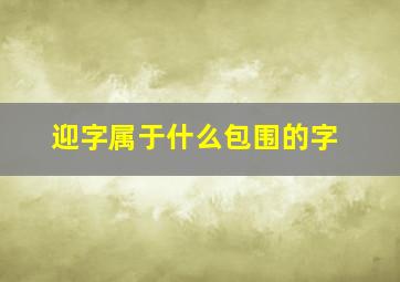 迎字属于什么包围的字