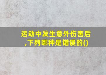 运动中发生意外伤害后,下列哪种是错误的()