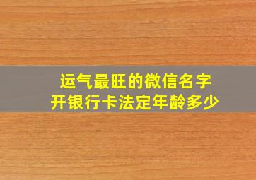 运气最旺的微信名字开银行卡法定年龄多少