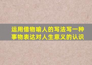 运用借物喻人的写法写一种事物表达对人生意义的认识