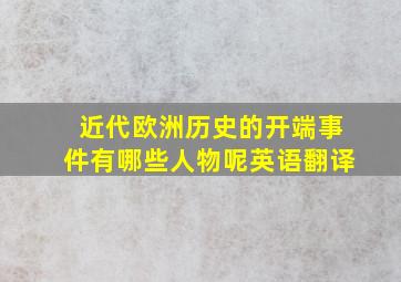 近代欧洲历史的开端事件有哪些人物呢英语翻译