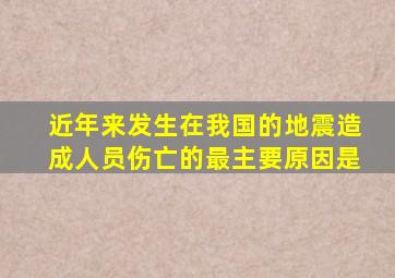 近年来发生在我国的地震造成人员伤亡的最主要原因是