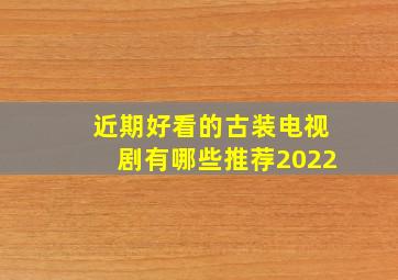 近期好看的古装电视剧有哪些推荐2022