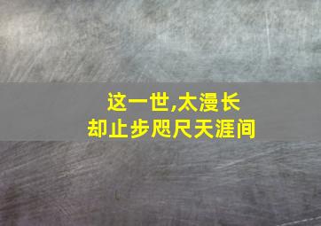 这一世,太漫长却止步咫尺天涯间