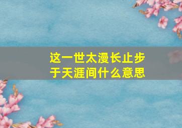 这一世太漫长止步于天涯间什么意思