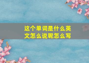 这个单词是什么英文怎么说呢怎么写