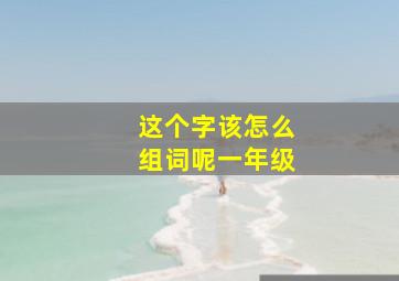 这个字该怎么组词呢一年级