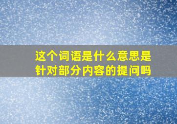 这个词语是什么意思是针对部分内容的提问吗