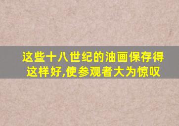 这些十八世纪的油画保存得这样好,使参观者大为惊叹