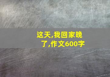 这天,我回家晚了,作文600字