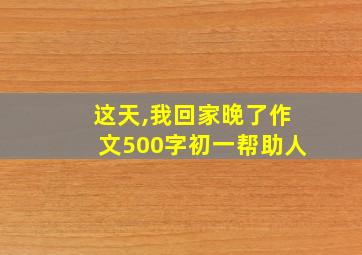 这天,我回家晚了作文500字初一帮助人