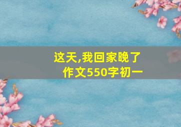 这天,我回家晚了作文550字初一