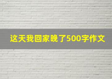 这天我回家晚了500字作文