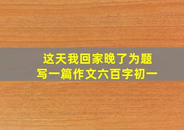 这天我回家晚了为题写一篇作文六百字初一