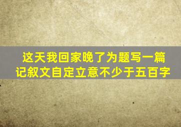 这天我回家晚了为题写一篇记叙文自定立意不少于五百字