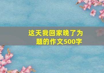 这天我回家晚了为题的作文500字