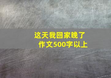 这天我回家晚了作文500字以上