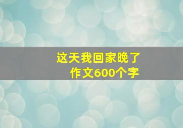 这天我回家晚了作文600个字