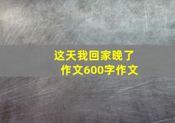 这天我回家晚了作文600字作文