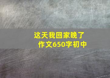 这天我回家晚了作文650字初中