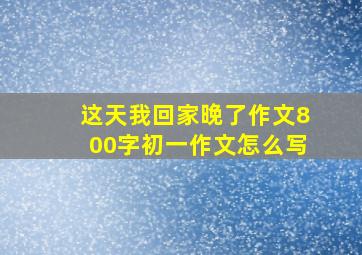 这天我回家晚了作文800字初一作文怎么写