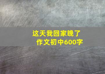 这天我回家晚了作文初中600字