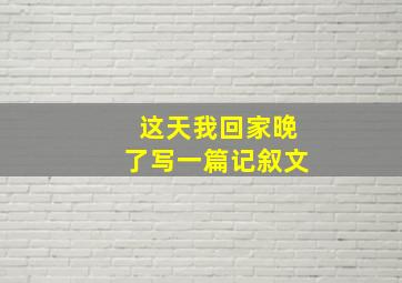 这天我回家晚了写一篇记叙文