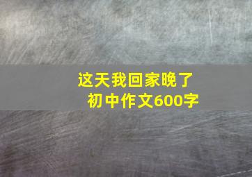 这天我回家晚了初中作文600字