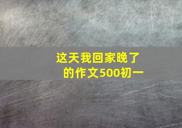 这天我回家晚了的作文500初一