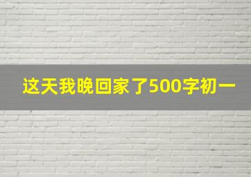 这天我晚回家了500字初一