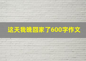 这天我晚回家了600字作文