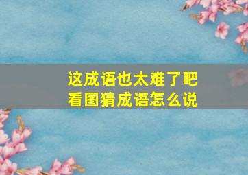 这成语也太难了吧看图猜成语怎么说