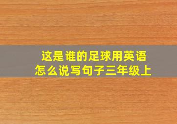 这是谁的足球用英语怎么说写句子三年级上