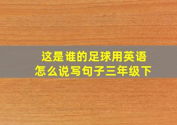 这是谁的足球用英语怎么说写句子三年级下