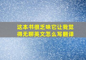 这本书很乏味它让我觉得无聊英文怎么写翻译