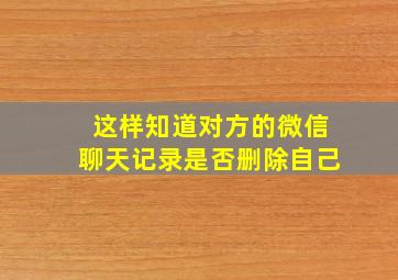 这样知道对方的微信聊天记录是否删除自己