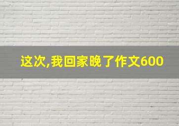 这次,我回家晚了作文600