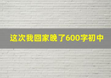 这次我回家晚了600字初中