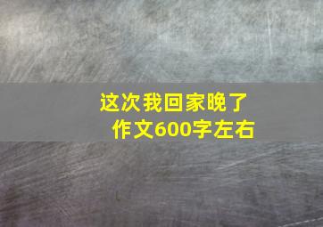 这次我回家晚了作文600字左右