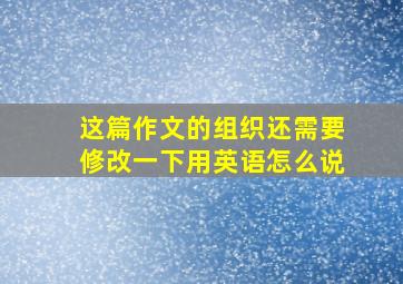 这篇作文的组织还需要修改一下用英语怎么说