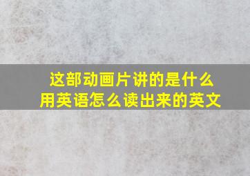 这部动画片讲的是什么用英语怎么读出来的英文