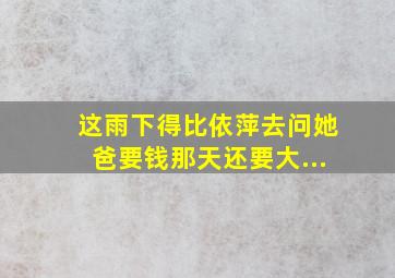 这雨下得比依萍去问她爸要钱那天还要大...