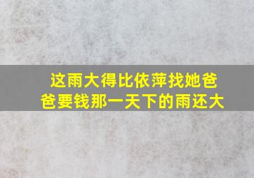 这雨大得比依萍找她爸爸要钱那一天下的雨还大