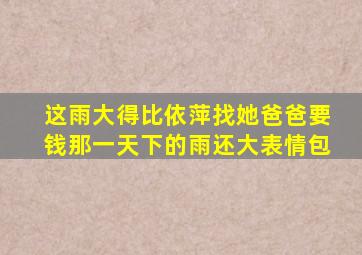 这雨大得比依萍找她爸爸要钱那一天下的雨还大表情包