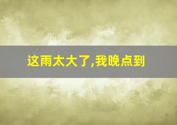 这雨太大了,我晚点到