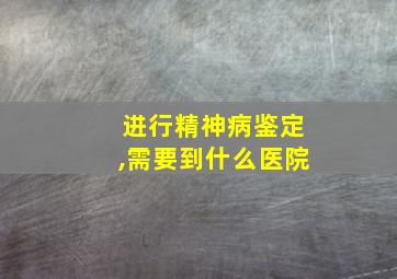 进行精神病鉴定,需要到什么医院