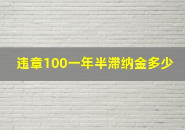 违章100一年半滞纳金多少