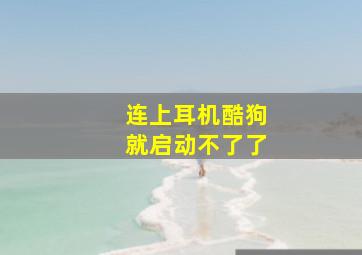 连上耳机酷狗就启动不了了