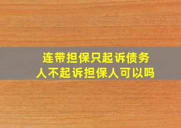 连带担保只起诉债务人不起诉担保人可以吗